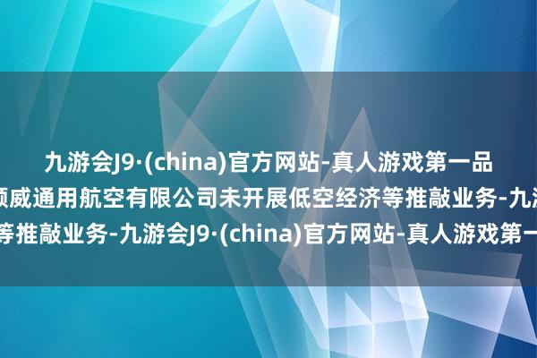九游会J9·(china)官方网站-真人游戏第一品牌顺威股份：现在深圳顺威通用航空有限公司未开展低空经济等推敲业务-九游会J9·(china)官方网站-真人游戏第一品牌
