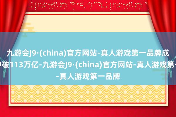 九游会J9·(china)官方网站-真人游戏第一品牌成交量冲破113万亿-九游会J9·(china)官方网站-真人游戏第一品牌