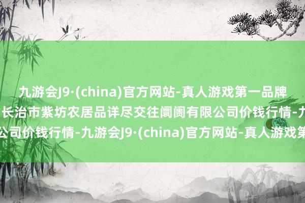 九游会J9·(china)官方网站-真人游戏第一品牌2024年12月1日山西省长治市紫坊农居品详尽交往阛阓有限公司价钱行情-九游会J9·(china)官方网站-真人游戏第一品牌