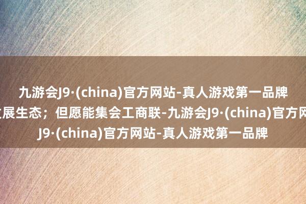 九游会J9·(china)官方网站-真人游戏第一品牌构建更优更好的产业发展生态；但愿能集会工商联-九游会J9·(china)官方网站-真人游戏第一品牌