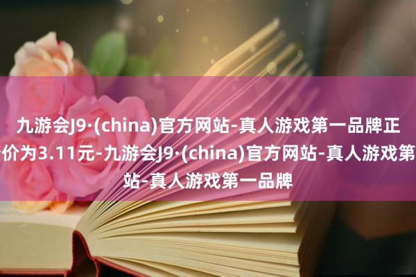 九游会J9·(china)官方网站-真人游戏第一品牌正股最新价为3.11元-九游会J9·(china)官方网站-真人游戏第一品牌
