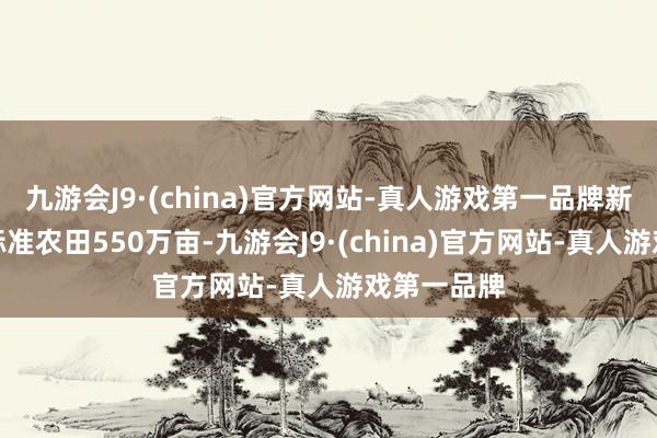 九游会J9·(china)官方网站-真人游戏第一品牌新建改进高标准农田550万亩-九游会J9·(china)官方网站-真人游戏第一品牌