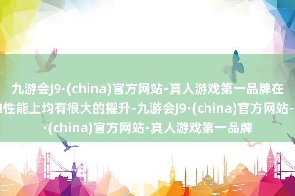 九游会J9·(china)官方网站-真人游戏第一品牌在CPU、GPU以及AI性能上均有很大的擢升-九游会J9·(china)官方网站-真人游戏第一品牌