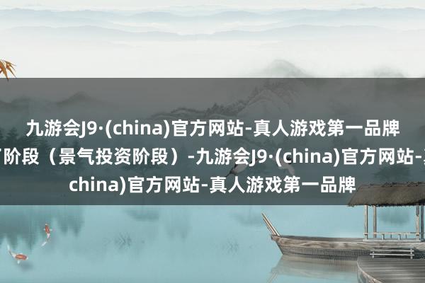 九游会J9·(china)官方网站-真人游戏第一品牌接着干涉功绩完了阶段（景气投资阶段）-九游会J9·(china)官方网站-真人游戏第一品牌