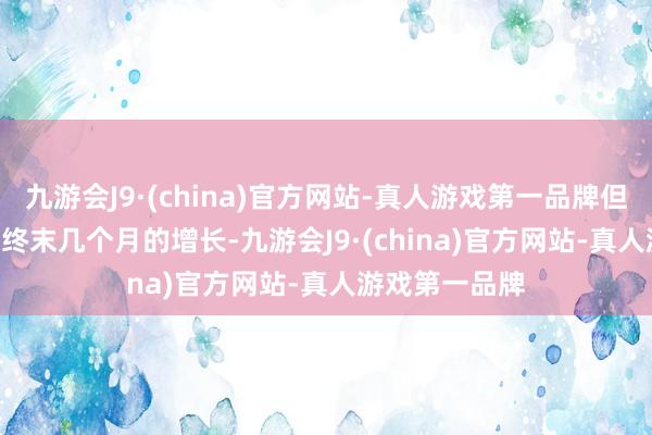 九游会J9·(china)官方网站-真人游戏第一品牌但低于2024 年终末几个月的增长-九游会J9·(china)官方网站-真人游戏第一品牌