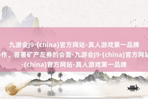 九游会J9·(china)官方网站-真人游戏第一品牌原来旨在展示两国协作、签署矿产左券的会面-九游会J9·(china)官方网站-真人游戏第一品牌