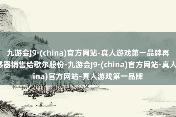 九游会J9·(china)官方网站-真人游戏第一品牌再把 MEMS 传感器销售给歌尔股份-九游会J9·(china)官方网站-真人游戏第一品牌