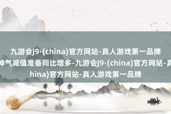九游会J9·(china)官方网站-真人游戏第一品牌以及计提房地产神气减值准备同比增多-九游会J9·(china)官方网站-真人游戏第一品牌