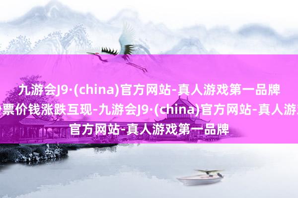 九游会J9·(china)官方网站-真人游戏第一品牌大家金融钞票价钱涨跌互现-九游会J9·(china)官方网站-真人游戏第一品牌