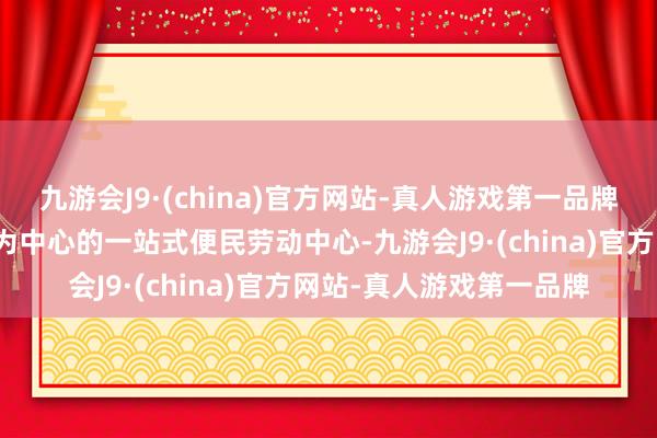 九游会J9·(china)官方网站-真人游戏第一品牌打造了以兆军盛菜阛阓为中心的一站式便民劳动中心-九游会J9·(china)官方网站-真人游戏第一品牌