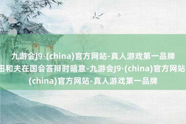 九游会J9·(china)官方网站-真人游戏第一品牌但日本央行行长上田和夫在国会答辩时暗意-九游会J9·(china)官方网站-真人游戏第一品牌