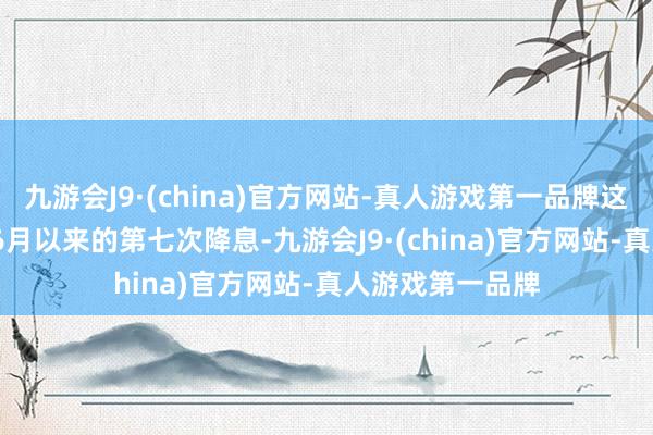 九游会J9·(china)官方网站-真人游戏第一品牌这将是自2024年6月以来的第七次降息-九游会J9·(china)官方网站-真人游戏第一品牌