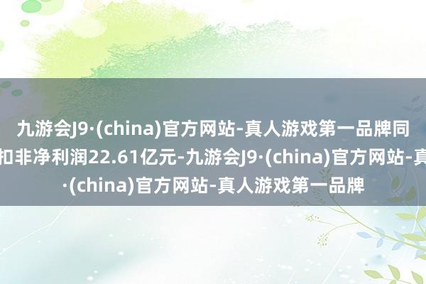 九游会J9·(china)官方网站-真人游戏第一品牌同比下降1.74%；扣非净利润22.61亿元-九游会J9·(china)官方网站-真人游戏第一品牌