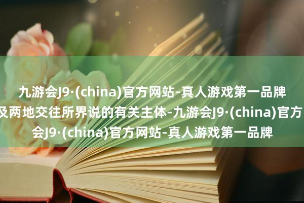 九游会J9·(china)官方网站-真人游戏第一品牌关联方涵盖中国证监会及两地交往所界说的有关主体-九游会J9·(china)官方网站-真人游戏第一品牌