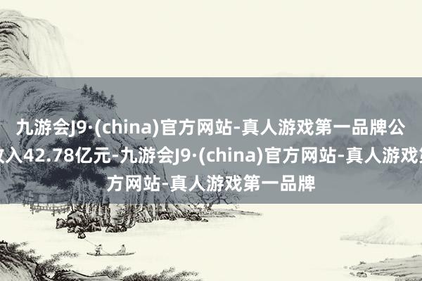 九游会J9·(china)官方网站-真人游戏第一品牌公司主营收入42.78亿元-九游会J9·(china)官方网站-真人游戏第一品牌