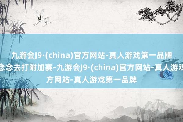 九游会J9·(china)官方网站-真人游戏第一品牌没东谈主念念去打附加赛-九游会J9·(china)官方网站-真人游戏第一品牌
