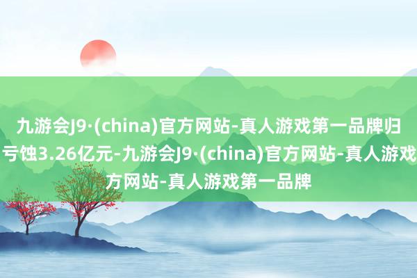 九游会J9·(china)官方网站-真人游戏第一品牌归母净利润亏蚀3.26亿元-九游会J9·(china)官方网站-真人游戏第一品牌
