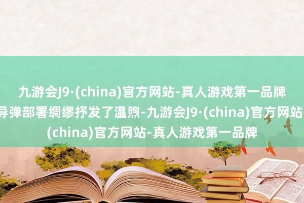 九游会J9·(china)官方网站-真人游戏第一品牌俄罗斯也对日本的导弹部署绸缪抒发了温煦-九游会J9·(china)官方网站-真人游戏第一品牌