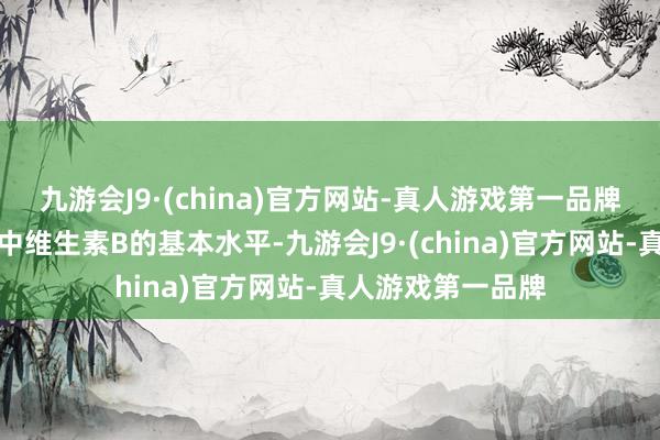 九游会J9·(china)官方网站-真人游戏第一品牌能知足咱们一天中维生素B的基本水平-九游会J9·(china)官方网站-真人游戏第一品牌