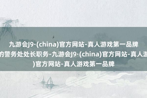 九游会J9·(china)官方网站-真人游戏第一品牌免去萧泽颐的警务处处长职务-九游会J9·(china)官方网站-真人游戏第一品牌