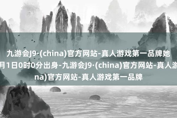 九游会J9·(china)官方网站-真人游戏第一品牌她在2000年1月1日0时0分出身-九游会J9·(china)官方网站-真人游戏第一品牌