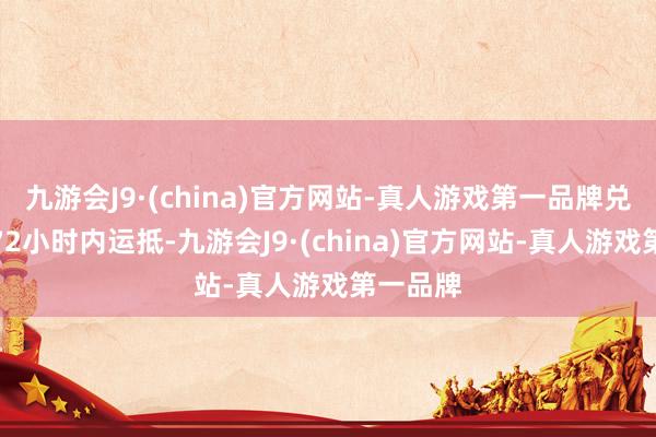九游会J9·(china)官方网站-真人游戏第一品牌兑现灾后72小时内运抵-九游会J9·(china)官方网站-真人游戏第一品牌