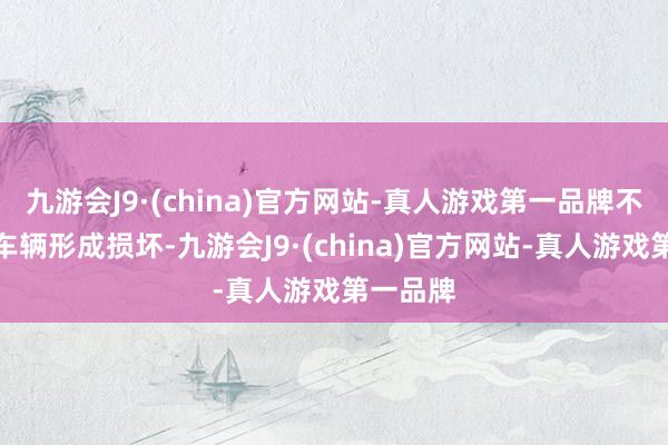 九游会J9·(china)官方网站-真人游戏第一品牌不但会对车辆形成损坏-九游会J9·(china)官方网站-真人游戏第一品牌