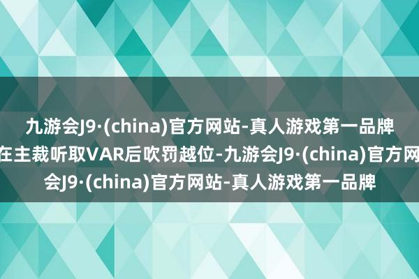 九游会J9·(china)官方网站-真人游戏第一品牌莱万第13分钟的破门在主裁听取VAR后吹罚越位-九游会J9·(china)官方网站-真人游戏第一品牌