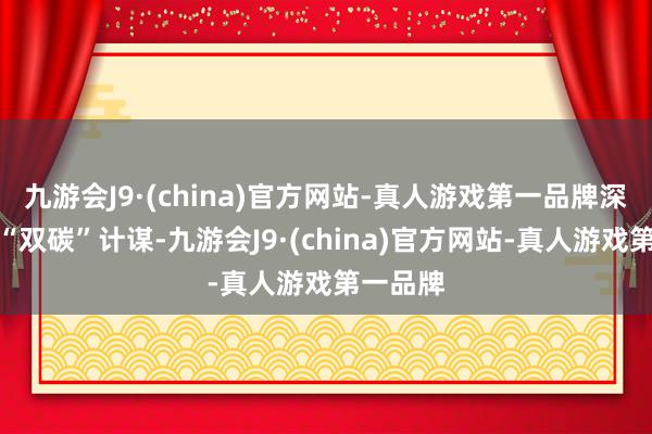 九游会J9·(china)官方网站-真人游戏第一品牌深远践行“双碳”计谋-九游会J9·(china)官方网站-真人游戏第一品牌