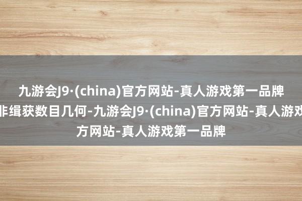 九游会J9·(china)官方网站-真人游戏第一品牌所问的并非缉获数目几何-九游会J9·(china)官方网站-真人游戏第一品牌