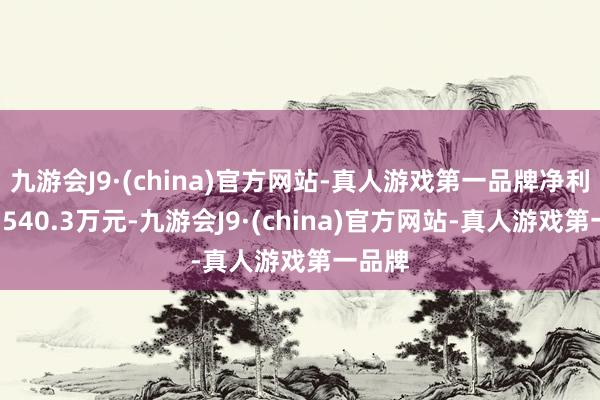 九游会J9·(china)官方网站-真人游戏第一品牌净利润达3540.3万元-九游会J9·(china)官方网站-真人游戏第一品牌
