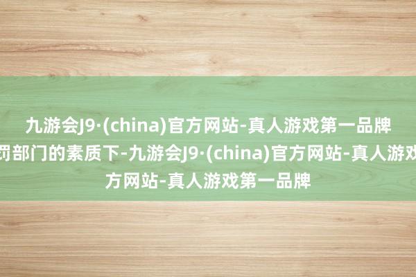九游会J9·(china)官方网站-真人游戏第一品牌在金融责罚部门的素质下-九游会J9·(china)官方网站-真人游戏第一品牌