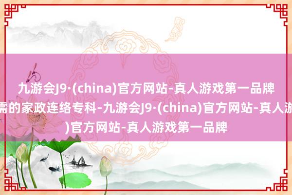 九游会J9·(china)官方网站-真人游戏第一品牌增设市集急需的家政连络专科-九游会J9·(china)官方网站-真人游戏第一品牌