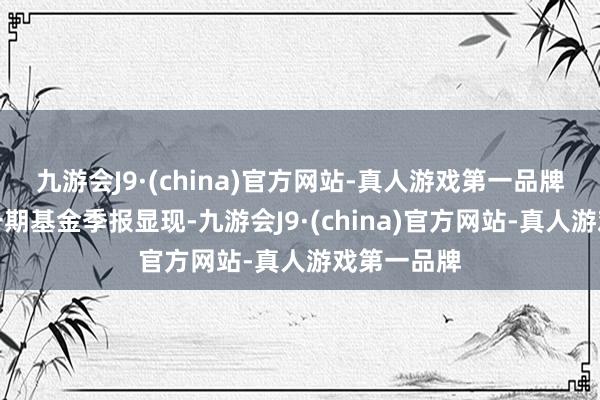 九游会J9·(china)官方网站-真人游戏第一品牌凭据最新一期基金季报显现-九游会J9·(china)官方网站-真人游戏第一品牌