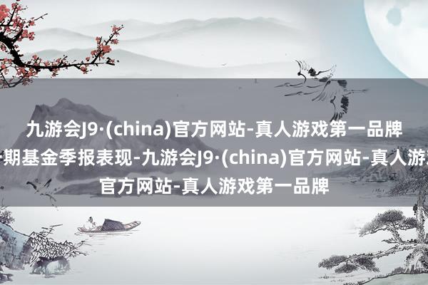 九游会J9·(china)官方网站-真人游戏第一品牌字据最新一期基金季报表现-九游会J9·(china)官方网站-真人游戏第一品牌
