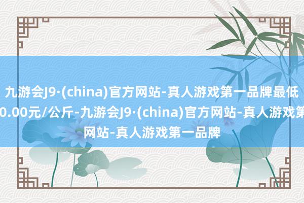 九游会J9·(china)官方网站-真人游戏第一品牌最低报价740.00元/公斤-九游会J9·(china)官方网站-真人游戏第一品牌