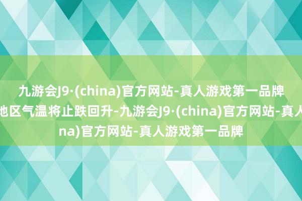 九游会J9·(china)官方网站-真人游戏第一品牌江南相等以北地区气温将止跌回升-九游会J9·(china)官方网站-真人游戏第一品牌