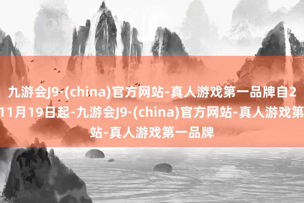 九游会J9·(china)官方网站-真人游戏第一品牌自2024年11月19日起-九游会J9·(china)官方网站-真人游戏第一品牌