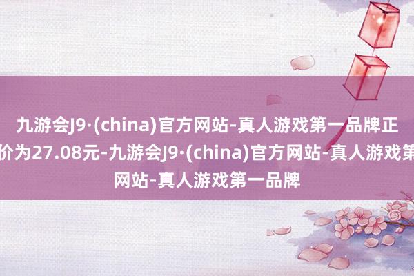九游会J9·(china)官方网站-真人游戏第一品牌正股最新价为27.08元-九游会J9·(china)官方网站-真人游戏第一品牌