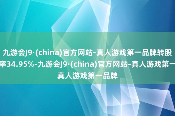 九游会J9·(china)官方网站-真人游戏第一品牌转股溢价率34.95%-九游会J9·(china)官方网站-真人游戏第一品牌