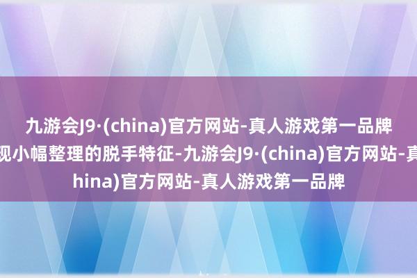 九游会J9·(china)官方网站-真人游戏第一品牌沪指全天基本呈现小幅整理的脱手特征-九游会J9·(china)官方网站-真人游戏第一品牌