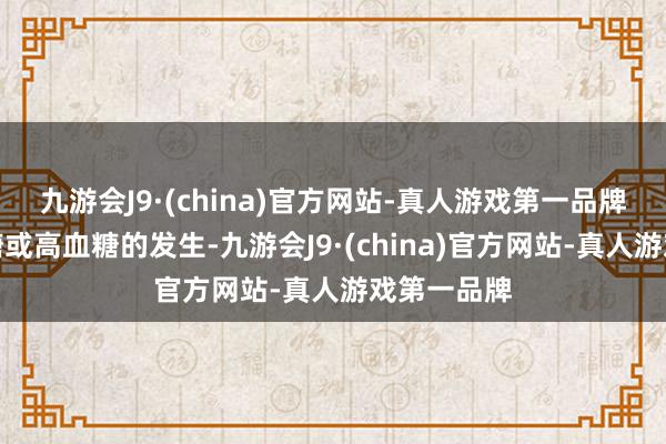 九游会J9·(china)官方网站-真人游戏第一品牌幸免低血糖或高血糖的发生-九游会J9·(china)官方网站-真人游戏第一品牌