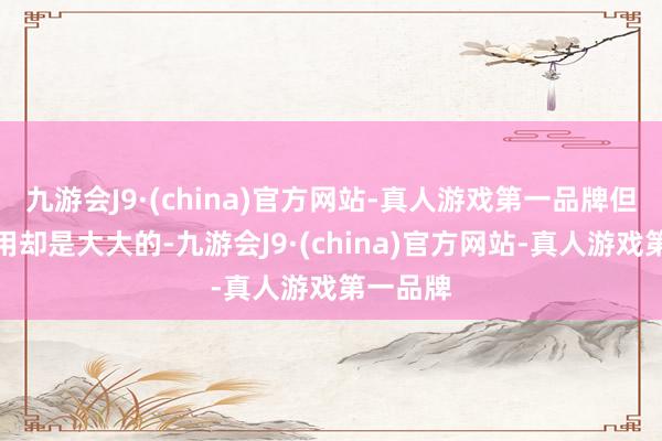 九游会J9·(china)官方网站-真人游戏第一品牌但它的作用却是大大的-九游会J9·(china)官方网站-真人游戏第一品牌